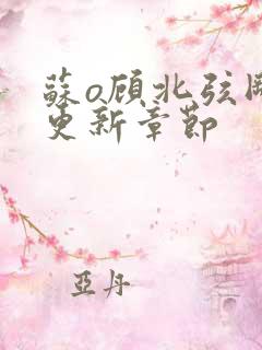 苏o顾北弦刚刚更新章节