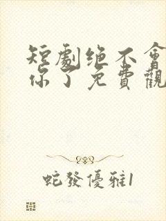 短剧绝不会爱上你了免费观看全集