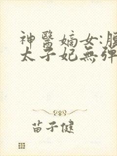 神医嫡女:腹黑太子妃无弹窗
