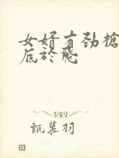 女婿有劲枪枪到底于飞