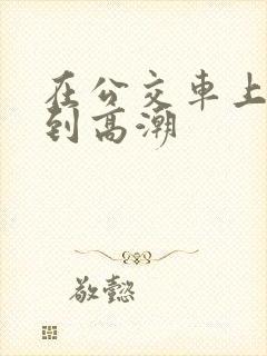 在公交车上被插到高潮