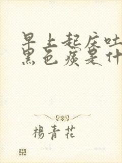 早上起床吐痰有黑色痰是什么原因