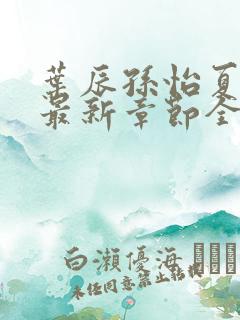 叶辰孙怡夏若雪最新章节全文免费阅