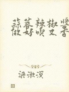 蒜蓉辣椒酱怎么做好吃又香又不坏