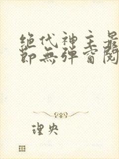 绝代神主最新章节无弹窗阅读