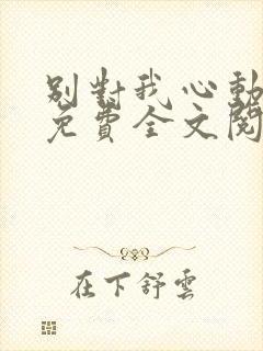 别对我心动小说免费全文阅读
