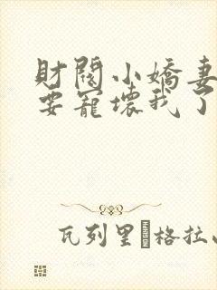 财阀小娇妻叔你要宠坏我了全文