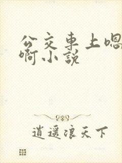公交车上嗯嗯啊啊小说