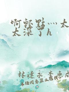 啊轻点灬太粗嗯太深了h