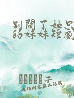 别闹了她只是我的妹妹短剧免费观看