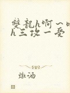 双龙h啊～嗯啊h三攻一受