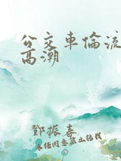 公交车伦流澡到高潮