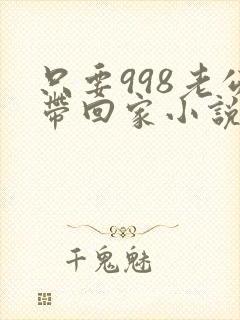 只要998老公带回家小说免费阅读