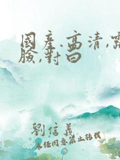 国产.高清,露脸,对白