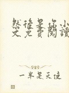 然后是你小说全文免费阅读无弹窗