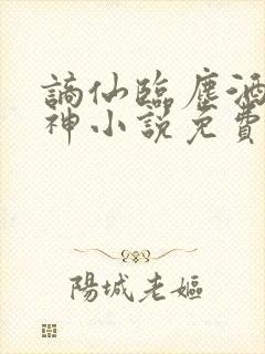 谪仙临尘酒剑弑神小说免费阅读全文