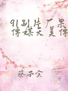 91制片厂果冻传媒天美传媒
