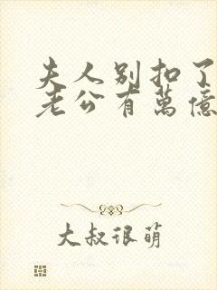 夫人别扣了,你老公有万亿家产
