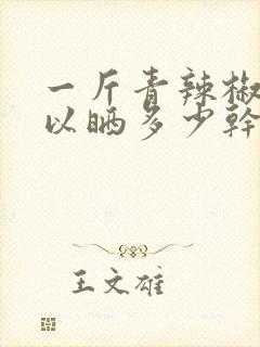 一斤青辣椒就可以晒多少干辣椒