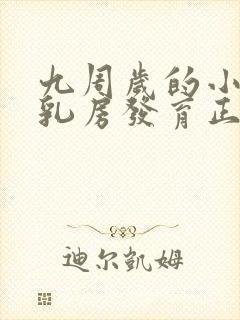 九周岁的小女孩乳房发育正常吗