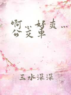 啊…好爽…嗯…公交车