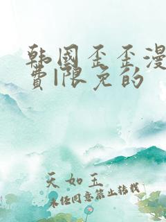 韩国歪歪漫画免费|限免的