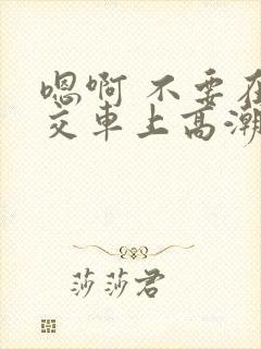 嗯啊 不要在公交车上高潮