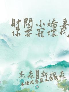 财阀小娇妻大叔你要宠坏我了免费阅读