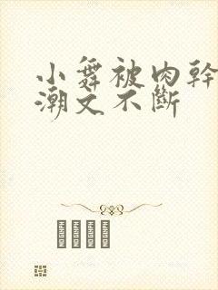 小舞被肉干高h潮文不断