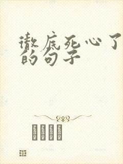 彻底死心了放弃的句子
