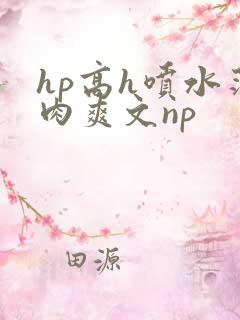 hp高h喷水荡肉爽文np