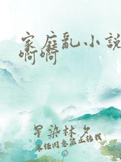 家庭乱小说嗯嗯啊啊