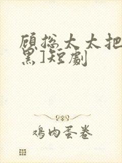 顾总太太把你拉黑]短剧