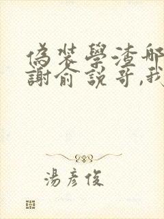 伪装学渣哪一章谢俞说哥,我成年了