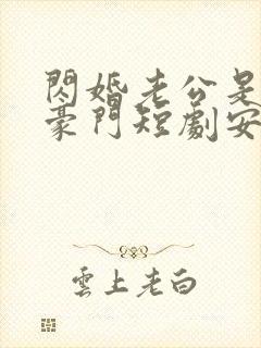 闪婚老公是超级豪门短剧安南