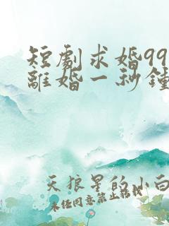 短剧求婚99次离婚一秒钟在线观看