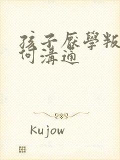 孩子厌学叛逆如何沟通
