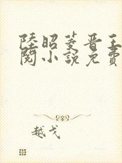 陆昭菱晋王周时阅小说免费阅读