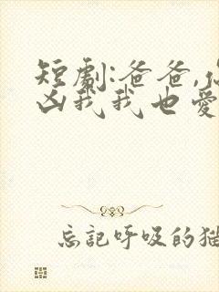 短剧:爸爸,你凶我我也爱你