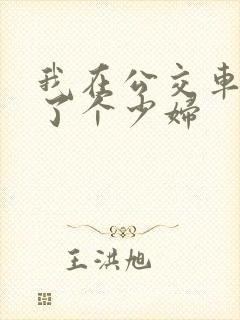 我在公交车上插了个少妇