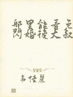 哪里能看免费的闪婚后大叔每天狂宠我
