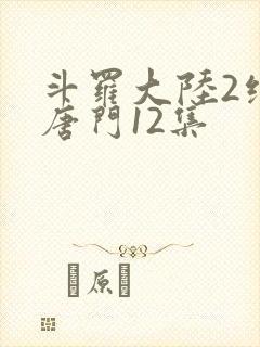 斗罗大陆2绝世唐门12集