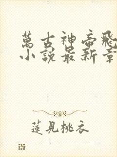 万古神帝飞天鱼小说最新章节帝