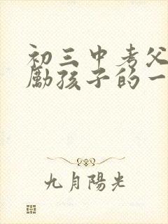 初三中考父母鼓励孩子的一段话