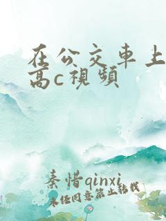 在公交车上弄到高c视频