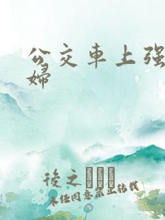 公交车上强上少妇