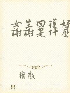 女生回复好的,谢谢是什么意思