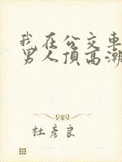我在公交车上被男人顶高潮了