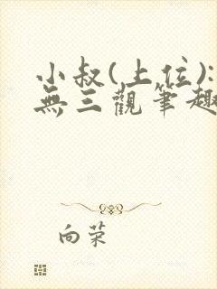 小叔(上位):无三观笔趣阁非亲叔侄