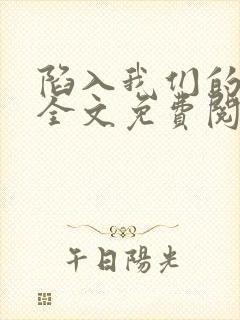陷入我们的热恋全文免费阅读未删减